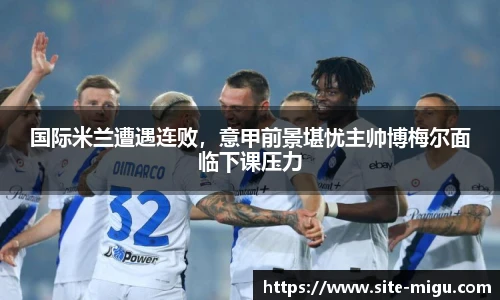 国际米兰遭遇连败，意甲前景堪忧主帅博梅尔面临下课压力