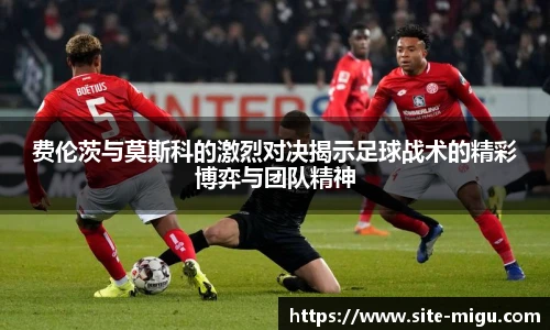 费伦茨与莫斯科的激烈对决揭示足球战术的精彩博弈与团队精神