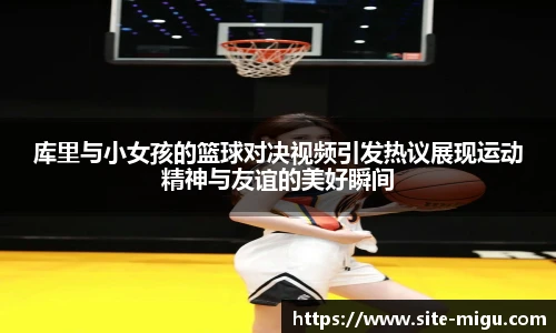 库里与小女孩的篮球对决视频引发热议展现运动精神与友谊的美好瞬间
