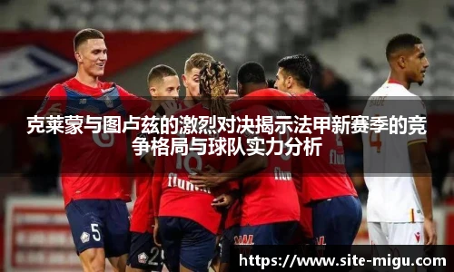 克莱蒙与图卢兹的激烈对决揭示法甲新赛季的竞争格局与球队实力分析